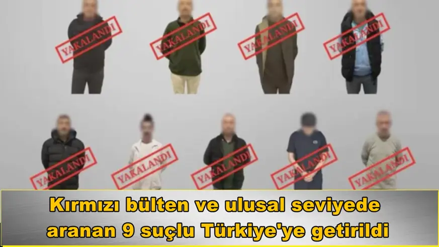 Kırmızı bülten ve ulusal seviyede  aranan 9 suçlu Türkiye'ye getirildi