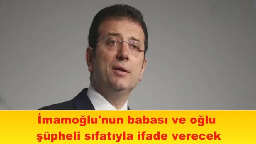 İmamoğlu'nun babası ve oğlu  şüpheli sıfatıyla ifade verecek