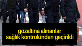 Gözaltına alınanlar sağlık kontrolünden geçirildi