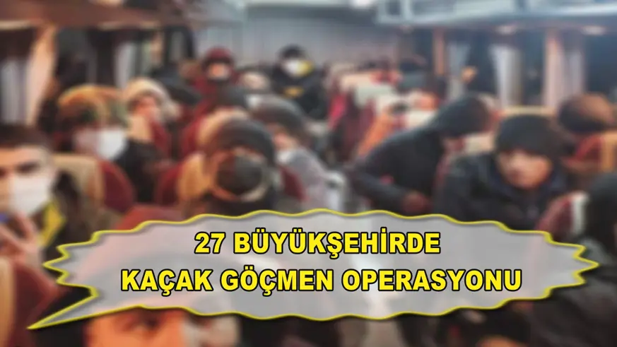 27 Büyükşehirde kaçak göçmen operasyonu