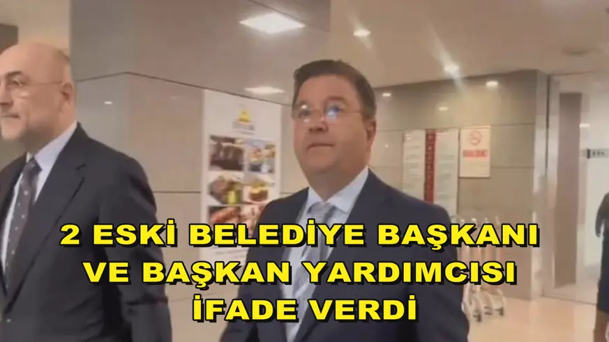 2 eski Belediye Başkanı ve Başkan Yardımcısı ifade verdi