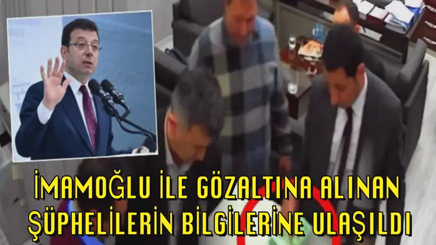 İmamoğlu ile gözaltına alınan şüphelilerin bilgilerine ulaşıldı