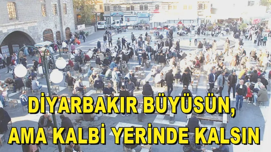 DİYARBAKIR BÜYÜSÜN,  AMA KALBİ YERİNDE KALSIN