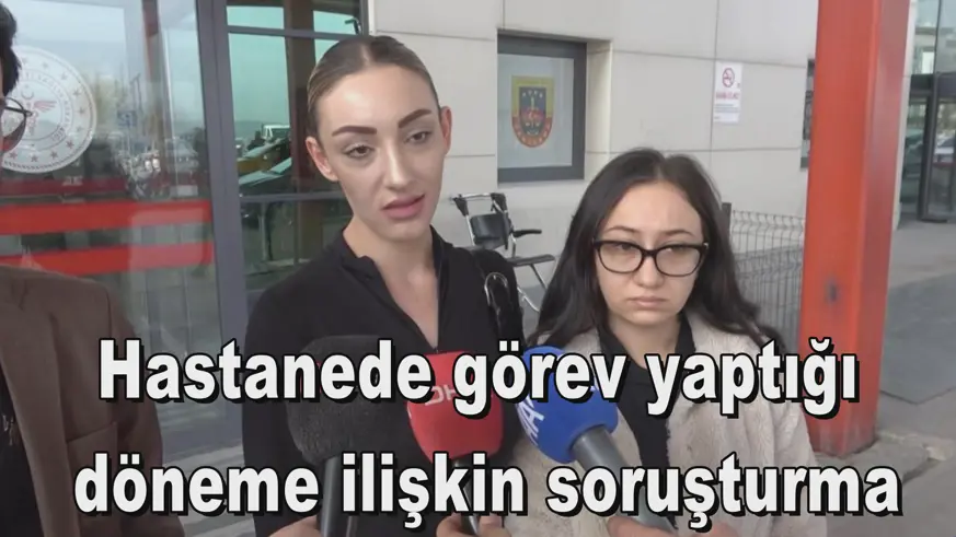 Hastanede görev yaptığı  döneme ilişkin soruşturma