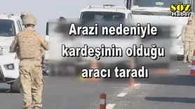 Arazi nedeniyle  kardeşinin olduğu  aracı taradı
