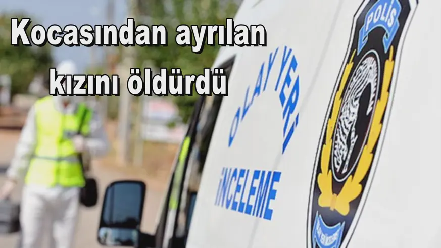 Kocasından ayrılan kızını öldürdü