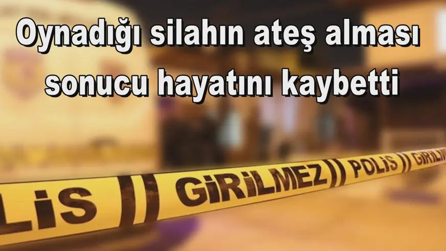 Oynadığı silahın ateş alması  sonucu hayatını kaybetti
