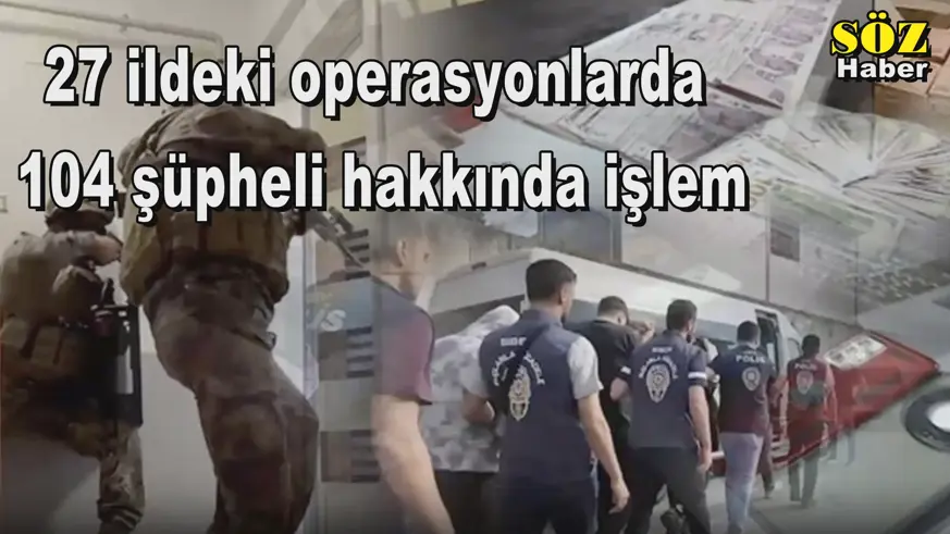 27 ildeki operasyonlarda  104 şüpheli hakkında işlem