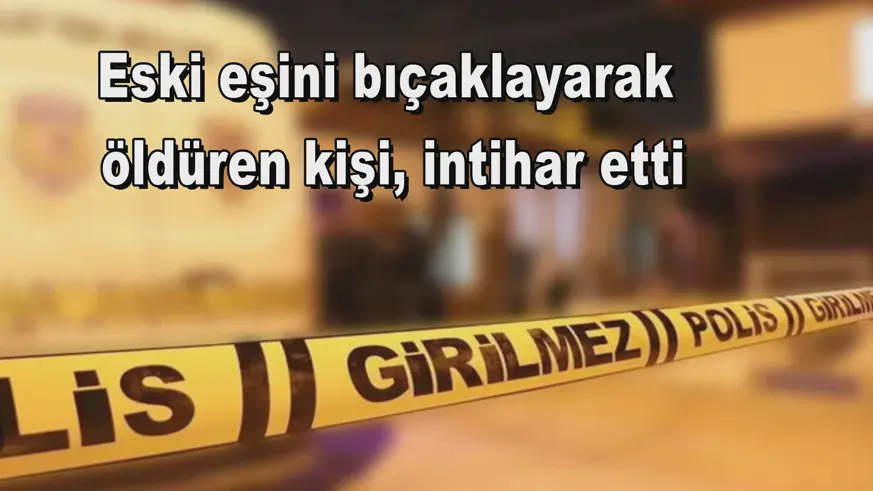 Eski eşini bıçaklayarak  öldüren kişi, intihar etti