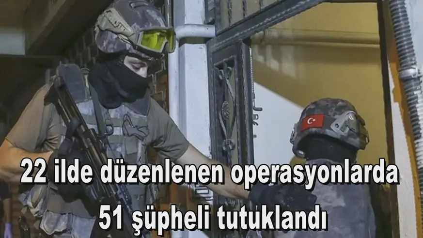 22 ilde düzenlenen operasyonlarda  51 şüpheli tutuklandı