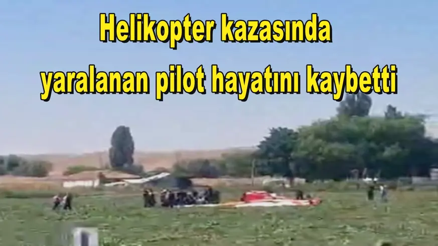 Helikopter kazasında  yaralanan pilot hayatını kaybetti
