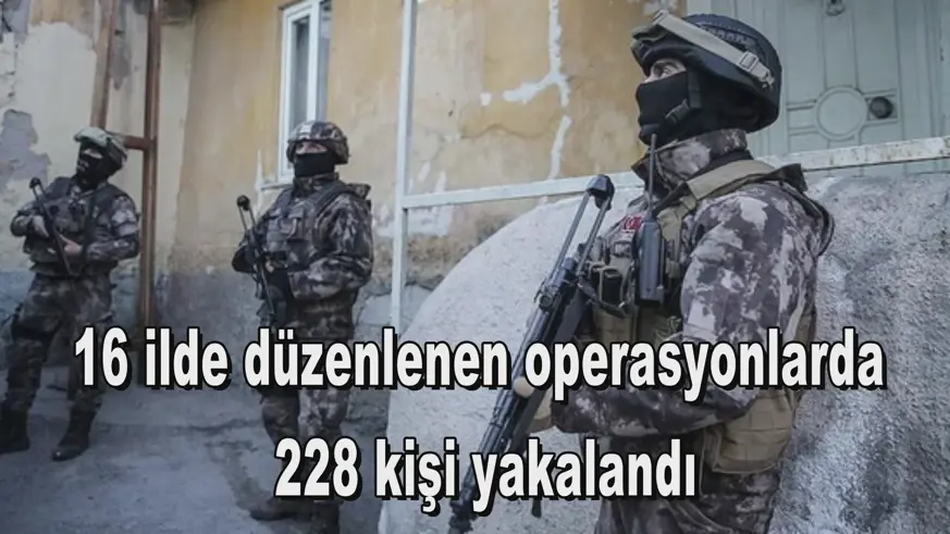 16 ilde düzenlenen operasyonlarda  228 kişi yakalandı
